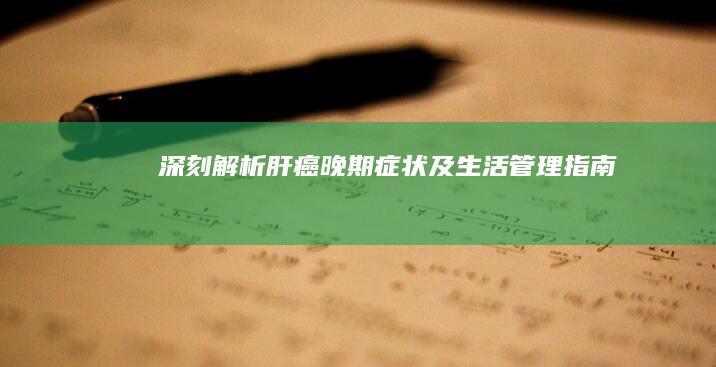 深刻解析：肝癌晚期症状及生活管理指南