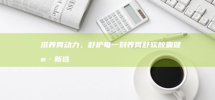 滋养胃动力，舒护每一刻：养胃舒软胶囊健康新选择