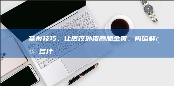 掌握技巧，让煎饺外皮酥脆金黄，内馅鲜美多汁